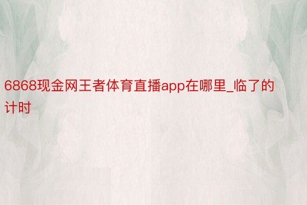 6868现金网王者体育直播app在哪里_临了的计时