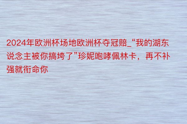 2024年欧洲杯场地欧洲杯夺冠赔_“我的湖东说念主被你搞垮了”珍妮咆哮佩林卡，再不补强就衔命你