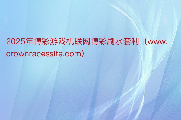 2025年博彩游戏机联网博彩刷水套利（www.crownracessite.com）