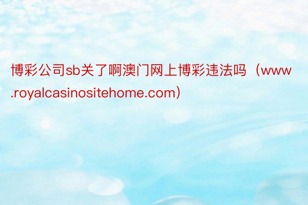 博彩公司sb关了啊澳门网上博彩违法吗（www.royalcasinositehome.com）