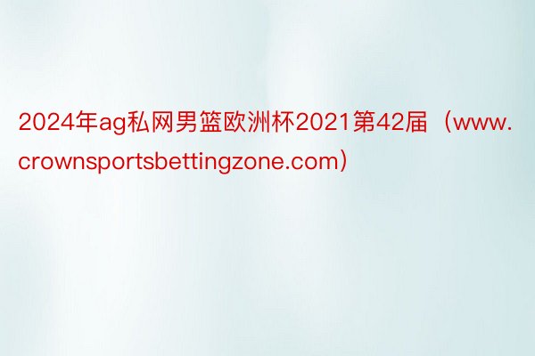 2024年ag私网男篮欧洲杯2021第42届(www.crownsportsbettingzone.com)